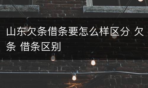 山东欠条借条要怎么样区分 欠条 借条区别