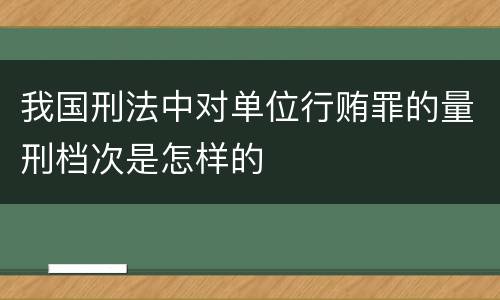 我国刑法中对单位行贿罪的量刑档次是怎样的