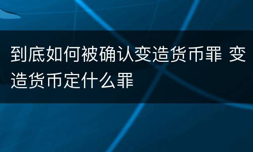 到底如何被确认变造货币罪 变造货币定什么罪