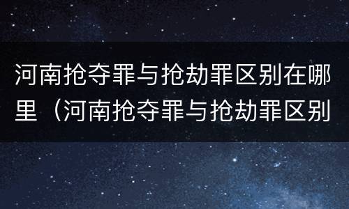 河南抢夺罪与抢劫罪区别在哪里（河南抢夺罪与抢劫罪区别在哪里呢）