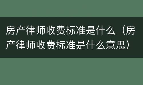 房产律师收费标准是什么（房产律师收费标准是什么意思）
