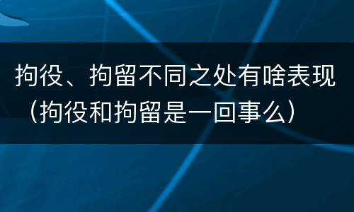 拘役、拘留不同之处有啥表现（拘役和拘留是一回事么）