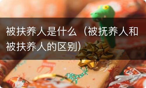 被扶养人是什么（被抚养人和被扶养人的区别）