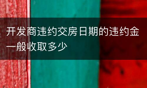 开发商违约交房日期的违约金一般收取多少