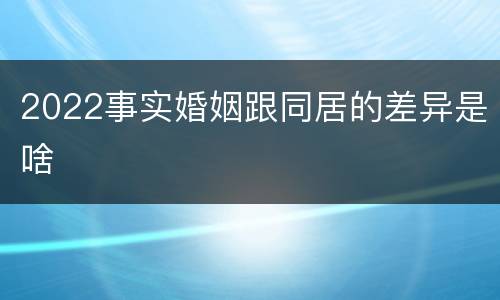 2022事实婚姻跟同居的差异是啥