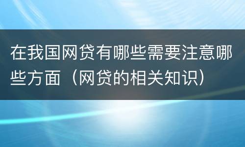 在我国网贷有哪些需要注意哪些方面（网贷的相关知识）