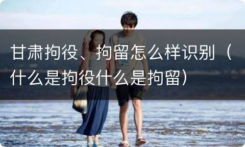甘肃拘役、拘留怎么样识别（什么是拘役什么是拘留）
