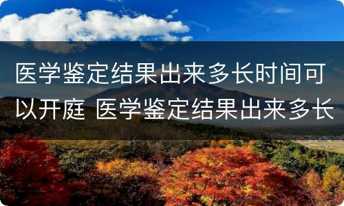 医学鉴定结果出来多长时间可以开庭 医学鉴定结果出来多长时间可以开庭审理