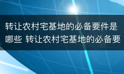 转让农村宅基地的必备要件是哪些 转让农村宅基地的必备要件是哪些呢