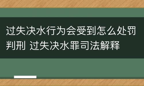 过失决水行为会受到怎么处罚判刑 过失决水罪司法解释