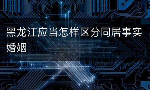 黑龙江应当怎样区分同居事实婚姻