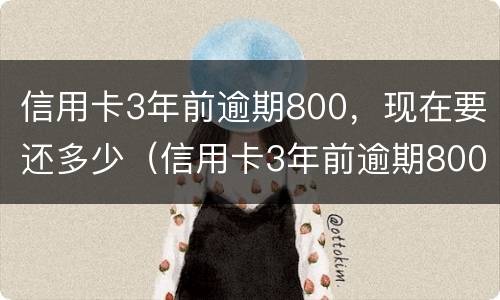 信用卡3年前逾期800，现在要还多少（信用卡3年前逾期800,现在要还多少）