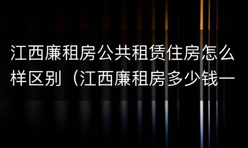 江西廉租房公共租赁住房怎么样区别（江西廉租房多少钱一个月）