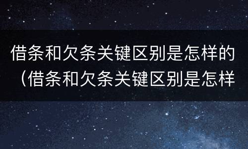 借条和欠条关键区别是怎样的（借条和欠条关键区别是怎样的呢）