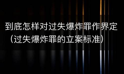 到底怎样对过失爆炸罪作界定（过失爆炸罪的立案标准）