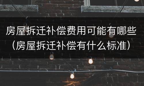 房屋拆迁补偿费用可能有哪些（房屋拆迁补偿有什么标准）