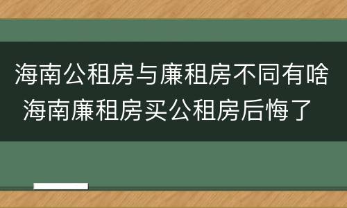 海南公租房与廉租房不同有啥 海南廉租房买公租房后悔了