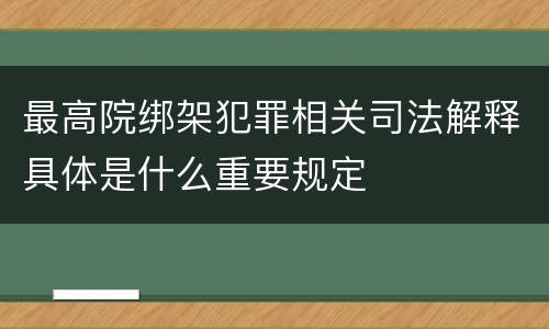 最高院绑架犯罪相关司法解释具体是什么重要规定
