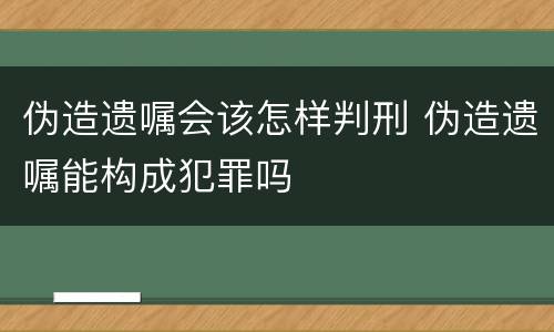 伪造遗嘱会该怎样判刑 伪造遗嘱能构成犯罪吗