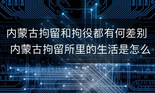 内蒙古拘留和拘役都有何差别 内蒙古拘留所里的生活是怎么样的