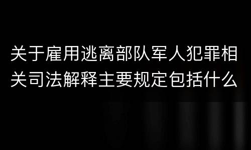 关于雇用逃离部队军人犯罪相关司法解释主要规定包括什么