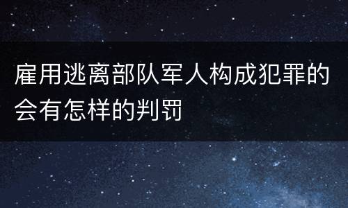 雇用逃离部队军人构成犯罪的会有怎样的判罚