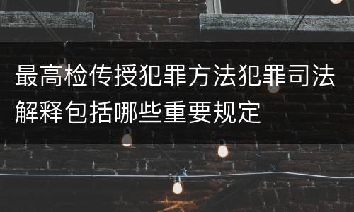 最高检传授犯罪方法犯罪司法解释包括哪些重要规定