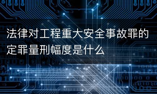 法律对工程重大安全事故罪的定罪量刑幅度是什么