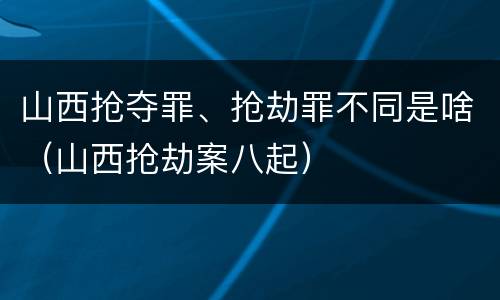 山西抢夺罪、抢劫罪不同是啥（山西抢劫案八起）