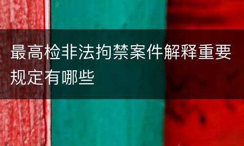 最高检非法拘禁案件解释重要规定有哪些
