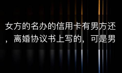 女方的名办的信用卡有男方还，离婚协议书上写的，可是男方不管了，该怎么办