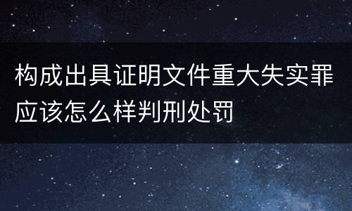 构成出具证明文件重大失实罪应该怎么样判刑处罚
