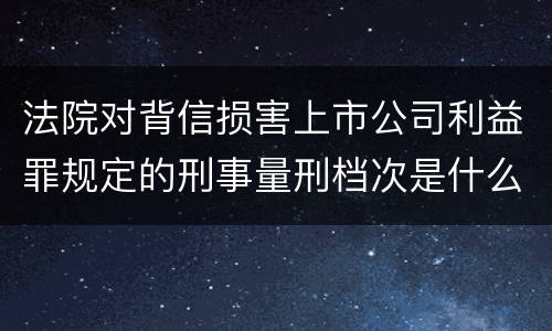 法院对背信损害上市公司利益罪规定的刑事量刑档次是什么样的