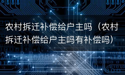 农村拆迁补偿给户主吗（农村拆迁补偿给户主吗有补偿吗）