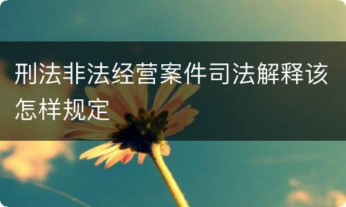 刑法非法经营案件司法解释该怎样规定
