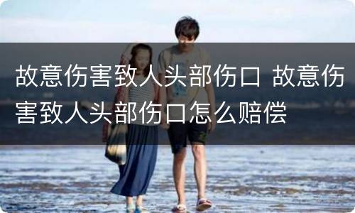故意伤害致人头部伤口 故意伤害致人头部伤口怎么赔偿