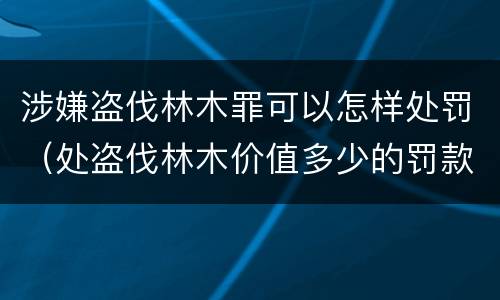 涉嫌盗伐林木罪可以怎样处罚（处盗伐林木价值多少的罚款）