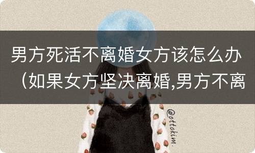 男方死活不离婚女方该怎么办（如果女方坚决离婚,男方不离怎么办）