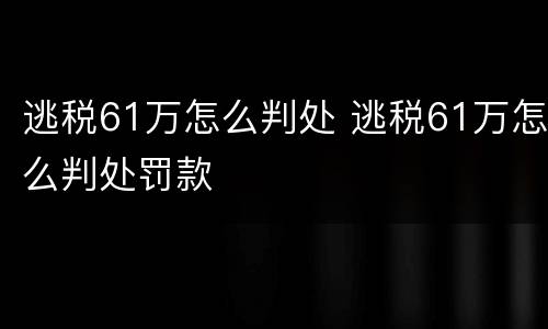 逃税61万怎么判处 逃税61万怎么判处罚款