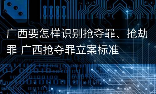 广西要怎样识别抢夺罪、抢劫罪 广西抢夺罪立案标准