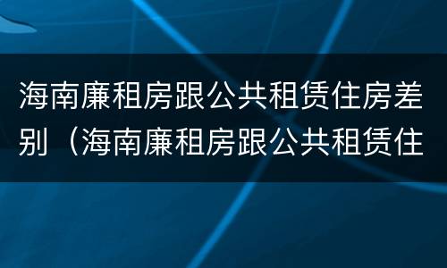 海南廉租房跟公共租赁住房差别（海南廉租房跟公共租赁住房差别多大）