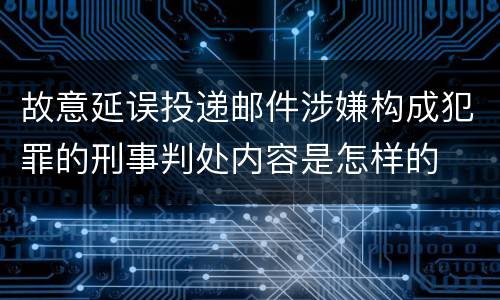 故意延误投递邮件涉嫌构成犯罪的刑事判处内容是怎样的