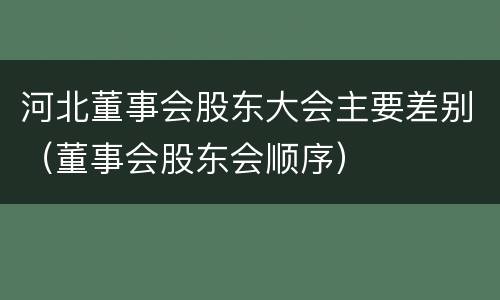 河北董事会股东大会主要差别（董事会股东会顺序）