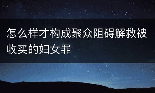 怎么样才构成聚众阻碍解救被收买的妇女罪
