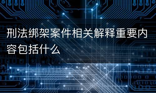 刑法绑架案件相关解释重要内容包括什么