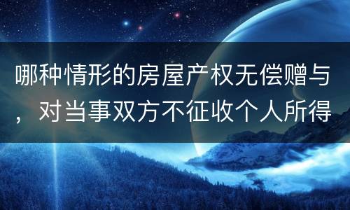 哪种情形的房屋产权无偿赠与，对当事双方不征收个人所得税