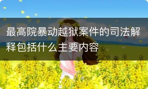 最高院暴动越狱案件的司法解释包括什么主要内容