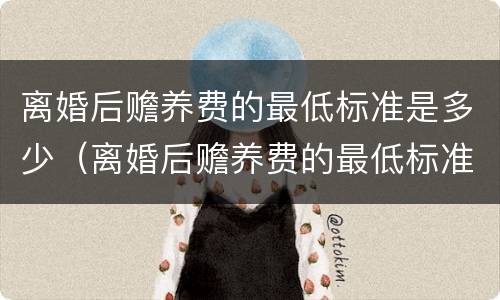 离婚后赡养费的最低标准是多少（离婚后赡养费的最低标准是多少钱）