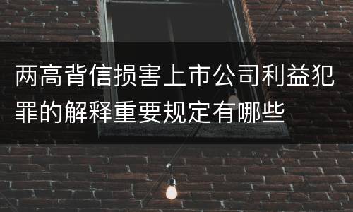 两高背信损害上市公司利益犯罪的解释重要规定有哪些