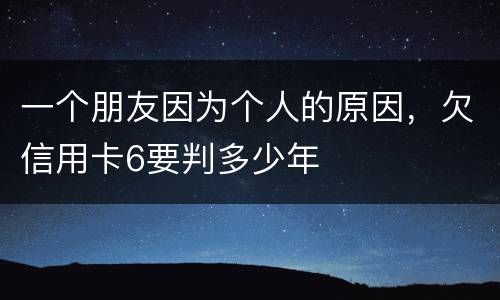 一个朋友因为个人的原因，欠信用卡6要判多少年